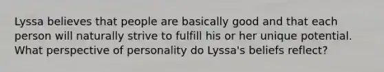 Lyssa believes that people are basically good and that each person will naturally strive to fulfill his or her unique potential. What perspective of personality do Lyssa's beliefs reflect?