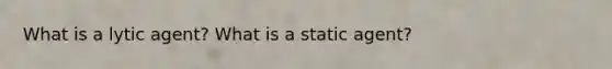 What is a lytic agent? What is a static agent?