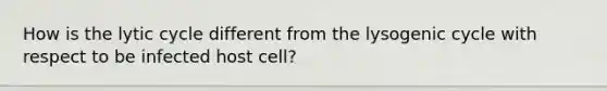 How is the lytic cycle different from the lysogenic cycle with respect to be infected host cell?