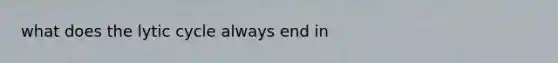 what does the lytic cycle always end in