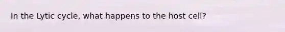 In the Lytic cycle, what happens to the host cell?