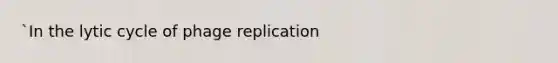 `In the lytic cycle of phage replication