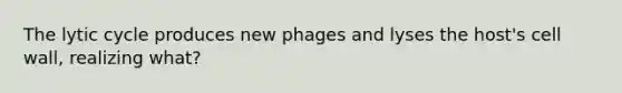 The lytic cycle produces new phages and lyses the host's cell wall, realizing what?