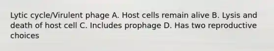 Lytic cycle/Virulent phage A. Host cells remain alive B. Lysis and death of host cell C. Includes prophage D. Has two reproductive choices