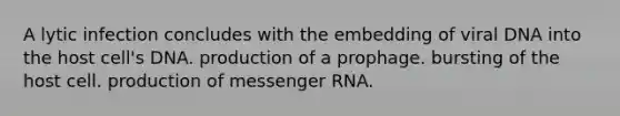 A lytic infection concludes with the embedding of viral DNA into the host cell's DNA. production of a prophage. bursting of the host cell. production of messenger RNA.