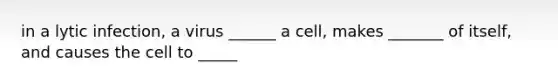 in a lytic infection, a virus ______ a cell, makes _______ of itself, and causes the cell to _____