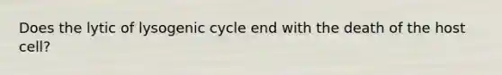 Does the lytic of lysogenic cycle end with the death of the host cell?