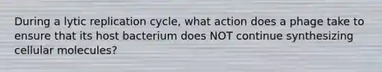 During a lytic replication cycle, what action does a phage take to ensure that its host bacterium does NOT continue synthesizing cellular molecules?