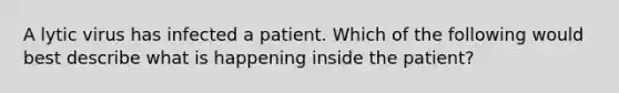 A lytic virus has infected a patient. Which of the following would best describe what is happening inside the patient?