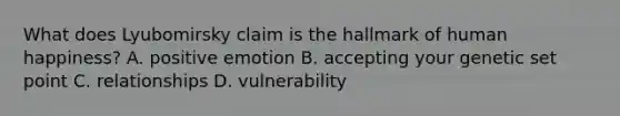 What does Lyubomirsky claim is the hallmark of human happiness? A. positive emotion B. accepting your genetic set point C. relationships D. vulnerability