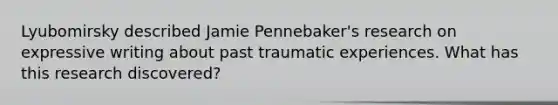 Lyubomirsky described Jamie Pennebaker's research on expressive writing about past traumatic experiences. What has this research discovered?