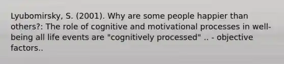 Lyubomirsky, S. (2001). Why are some people happier than others?: The role of cognitive and motivational processes in well-being all life events are "cognitively processed" .. - objective factors..