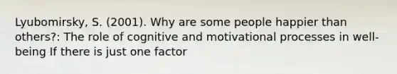 Lyubomirsky, S. (2001). Why are some people happier than others?: The role of cognitive and motivational processes in well-being If there is just one factor