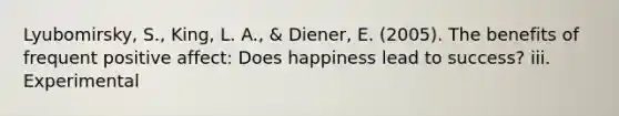 Lyubomirsky, S., King, L. A., & Diener, E. (2005). The benefits of frequent positive affect: Does happiness lead to success? iii. Experimental