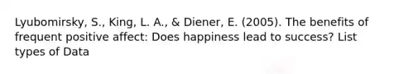 Lyubomirsky, S., King, L. A., & Diener, E. (2005). The benefits of frequent positive affect: Does happiness lead to success? List types of Data