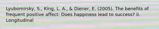 Lyubomirsky, S., King, L. A., & Diener, E. (2005). The benefits of frequent positive affect: Does happiness lead to success? ii. Longitudinal