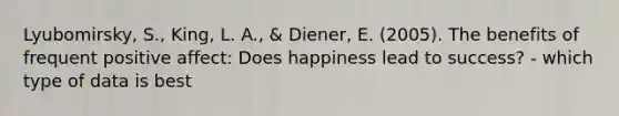 Lyubomirsky, S., King, L. A., & Diener, E. (2005). The benefits of frequent positive affect: Does happiness lead to success? - which type of data is best