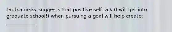 Lyubomirsky suggests that positive self-talk (I will get into graduate school!) when pursuing a goal will help create: ____________