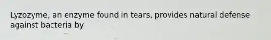 Lyzozyme, an enzyme found in tears, provides natural defense against bacteria by