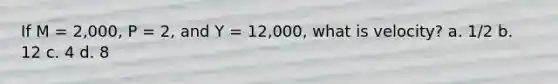 If M = 2,000, P = 2, and Y = 12,000, what is velocity? a. 1/2 b. 12 c. 4 d. 8