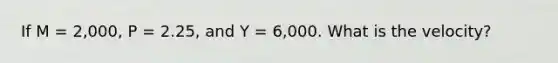 If M = 2,000, P = 2.25, and Y = 6,000. What is the velocity?