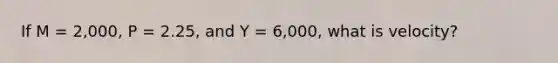 If M = 2,000, P = 2.25, and Y = 6,000, what is velocity?