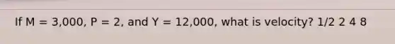 If M = 3,000, P = 2, and Y = 12,000, what is velocity? 1/2 2 4 8