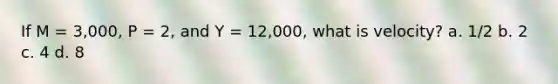 If M = 3,000, P = 2, and Y = 12,000, what is velocity? a. 1/2 b. 2 c. 4 d. 8