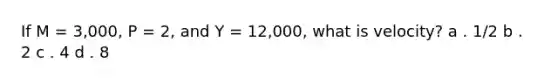 If M = 3,000, P = 2, and Y = 12,000, what is velocity? a . 1/2 b . 2 c . 4 d . 8