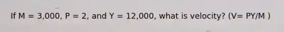 If M = 3,000, P = 2, and Y = 12,000, what is velocity? (V= PY/M )