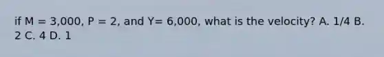 if M = 3,000, P = 2, and Y= 6,000, what is the velocity? A. 1/4 B. 2 C. 4 D. 1