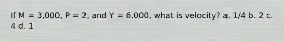 If M = 3,000, P = 2, and Y = 6,000, what is velocity? a. 1/4 b. 2 c. 4 d. 1