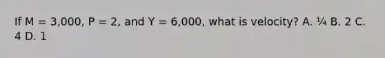 If M = 3,000, P = 2, and Y = 6,000, what is velocity? A. ¼ B. 2 C. 4 D. 1