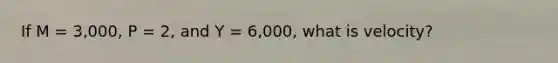 If M = 3,000, P = 2, and Y = 6,000, what is velocity?