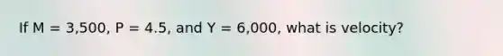 If M = 3,500, P = 4.5, and Y = 6,000, what is velocity?