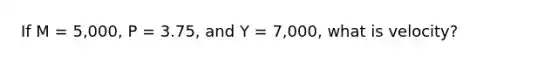 If M = 5,000, P = 3.75, and Y = 7,000, what is velocity?