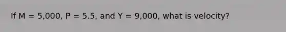 If M = 5,000, P = 5.5, and Y = 9,000, what is velocity?