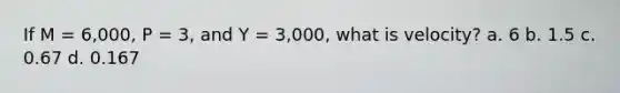 If M = 6,000, P = 3, and Y = 3,000, what is velocity? a. 6 b. 1.5 c. 0.67 d. 0.167