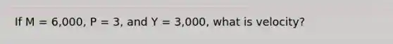 If M = 6,000, P = 3, and Y = 3,000, what is velocity?