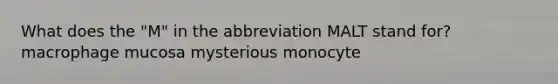 What does the "M" in the abbreviation MALT stand for? macrophage mucosa mysterious monocyte