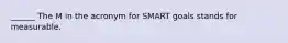 ______ The M in the acronym for SMART goals stands for measurable.