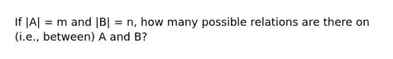 If |A| = m and |B| = n, how many possible relations are there on (i.e., between) A and B?