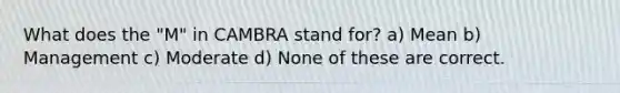 What does the "M" in CAMBRA stand for? a) Mean b) Management c) Moderate d) None of these are correct.