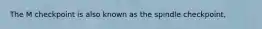 The M checkpoint is also known as the spindle checkpoint,