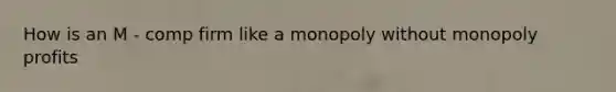 How is an M - comp firm like a monopoly without monopoly profits