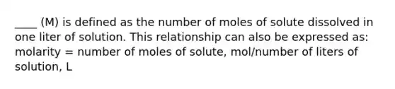 ____ (M) is defined as the number of moles of solute dissolved in one liter of solution. This relationship can also be expressed as: molarity = number of moles of solute, mol/number of liters of solution, L