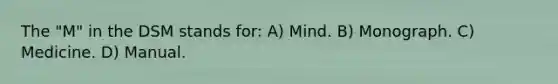 The "M" in the DSM stands for: A) Mind. B) Monograph. C) Medicine. D) Manual.