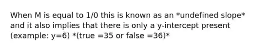 When M is equal to 1/0 this is known as an *undefined slope* and it also implies that there is only a y-intercept present (example: y=6) *(true =35 or false =36)*