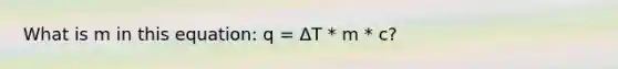 What is m in this equation: q = ΔT * m * c?