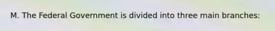 M. The Federal Government is divided into three main branches: